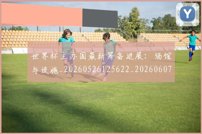 世界杯主办国最新筹备进展：场馆与设施_20260526125622_20260607160458