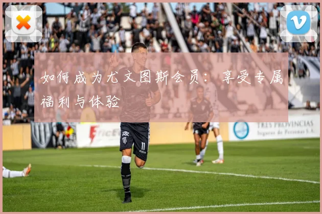 如何成为尤文图斯会员:享受专属福利与体验