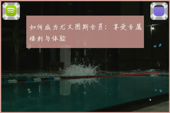 如何成为尤文图斯会员：享受专属福利与体验