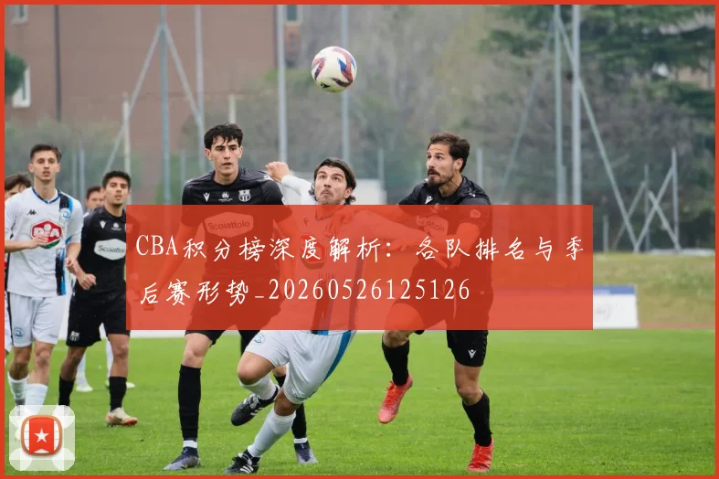 CBA积分榜深度解析：各队排名与季后赛形势_20260526125126