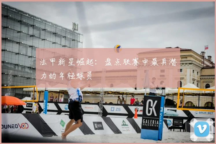 法甲新星崛起:盘点联赛中最具潜力的年轻球员