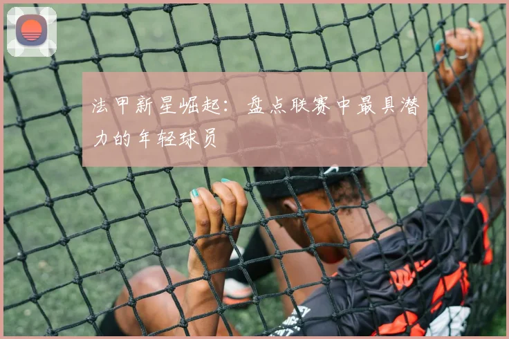 法甲新星崛起:盘点联赛中最具潜力的年轻球员