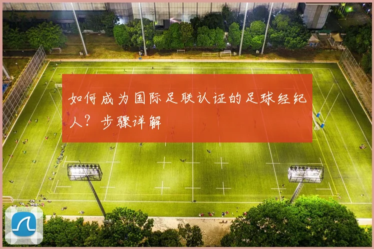 如何成为国际足联认证的足球经纪人？步骤详解