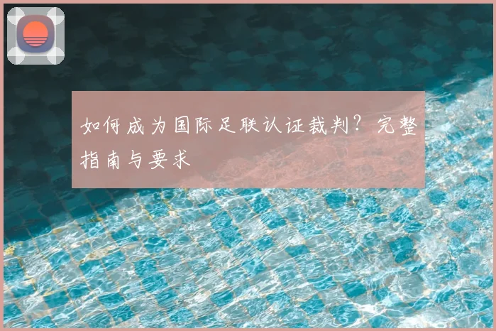 如何成为国际足联认证裁判？完整指南与要求