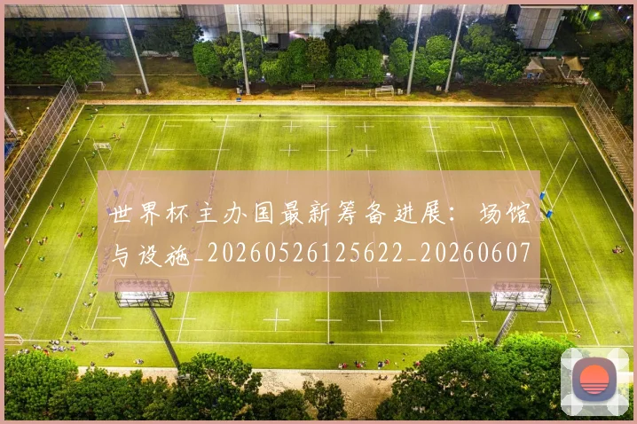 世界杯主办国最新筹备进展：场馆与设施_20260526125622_20260607160458